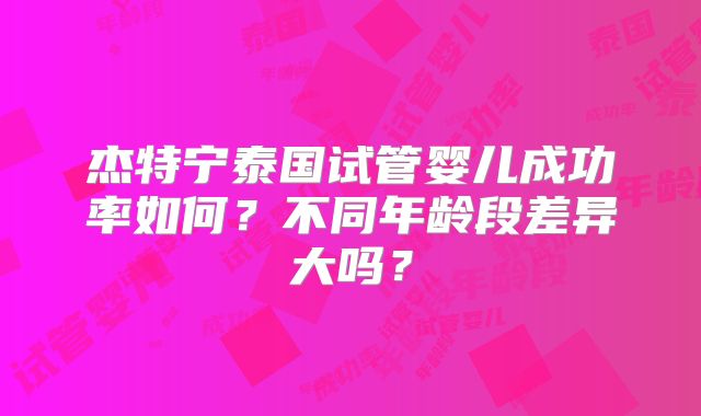 杰特宁泰国试管婴儿成功率如何？不同年龄段差异大吗？