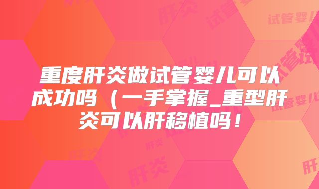 重度肝炎做试管婴儿可以成功吗(一手掌握_重型肝炎可以肝移植吗!