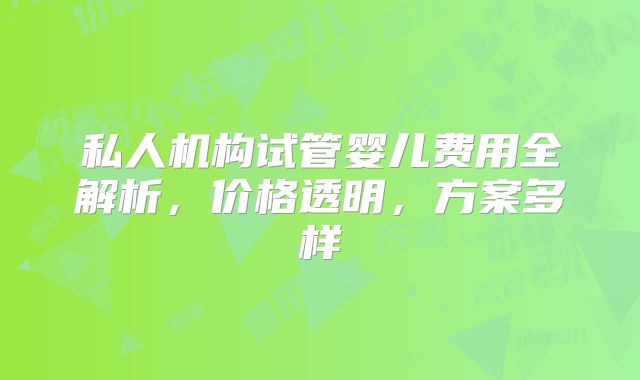 私人机构试管婴儿费用全解析,价格透明,方案多样