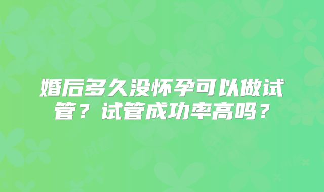 婚后多久没怀孕可以做试管?试管成功率高吗?