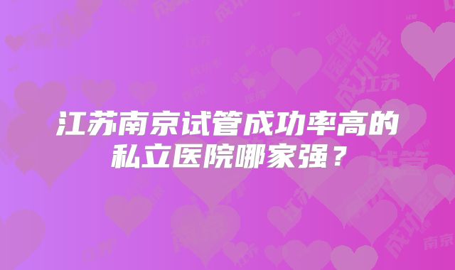江苏南京试管成功率高的私立医院哪家强？