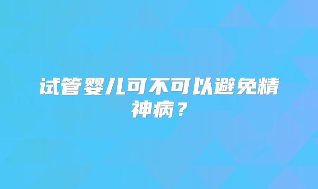 试管婴儿可不可以避免精神病？