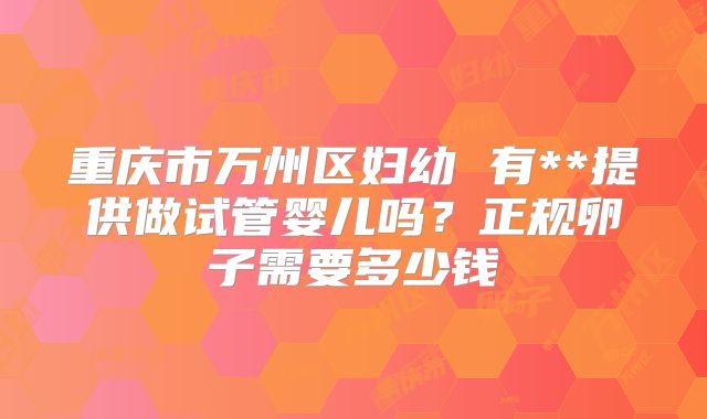 重庆市万州区妇幼 有**提供做试管婴儿吗？正规卵子需要多少钱