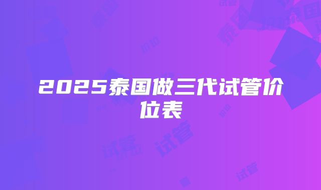 2025泰国做三代试管价位表