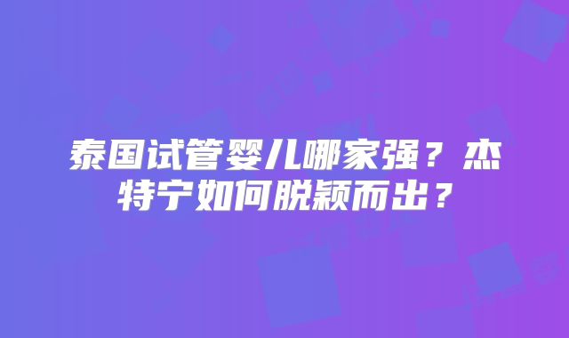 泰国试管婴儿哪家强?杰特宁如何脱颖而出?