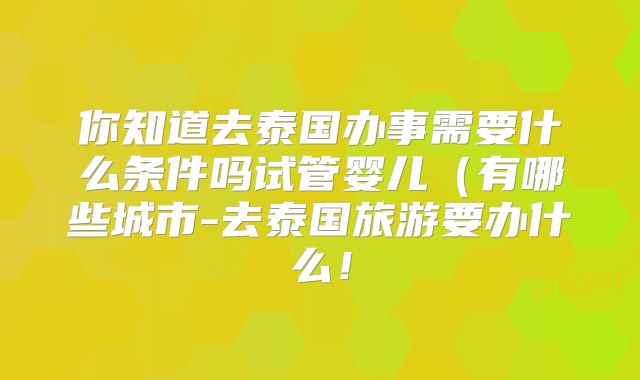 你知道去泰国办事需要什么条件吗试管婴儿(有哪些城市-去泰国旅游要办什么!