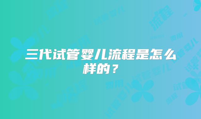 三代试管婴儿流程是怎么样的？