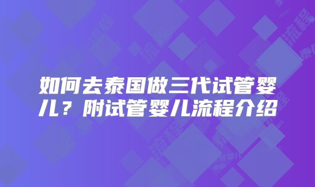 如何去泰国做三代试管婴儿？附试管婴儿流程介绍