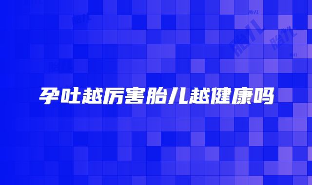 孕吐越厉害胎儿越健康吗