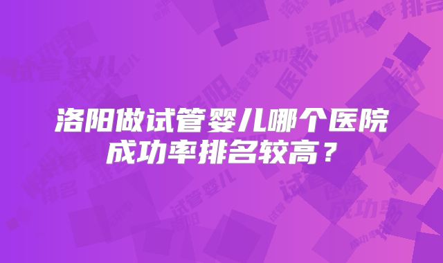 洛阳做试管婴儿哪个医院成功率排名较高？