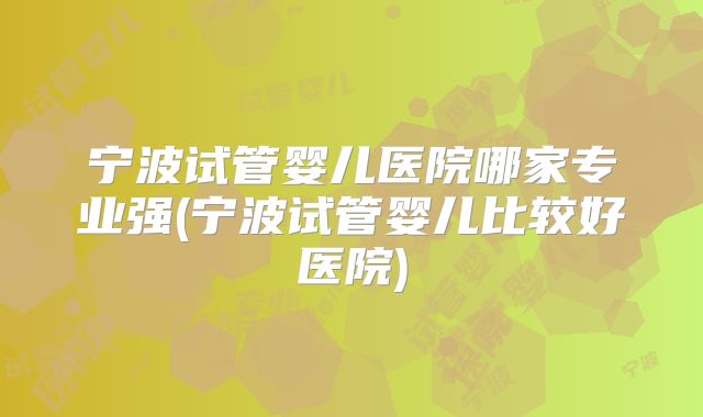 宁波试管婴儿医院哪家专业强(宁波试管婴儿比较好医院)