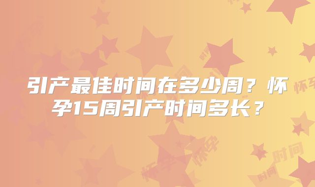 引产最佳时间在多少周？怀孕15周引产时间多长？
