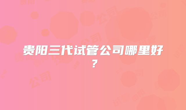贵阳三代试管公司哪里好？