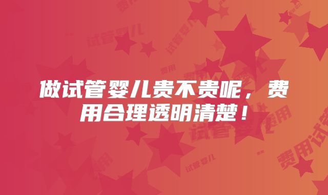 做试管婴儿贵不贵呢，费用合理透明清楚！