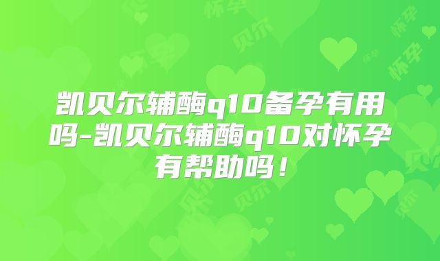 凯贝尔辅酶q10备孕有用吗-凯贝尔辅酶q10对怀孕有帮助吗!
