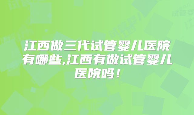 江西做三代试管婴儿医院有哪些,江西有做试管婴儿医院吗！