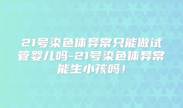 21号染色体异常只能做试管婴儿吗-21号染色体异常能生小孩吗！