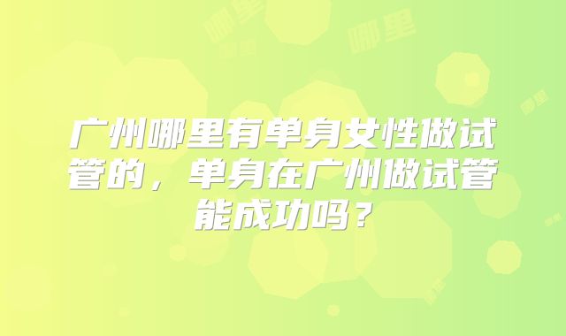 广州哪里有单身女性做试管的，单身在广州做试管能成功吗？