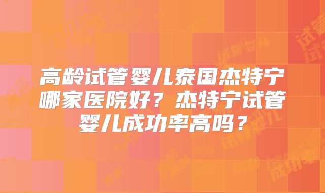 高龄试管婴儿泰国杰特宁哪家医院好？杰特宁试管婴儿成功率高吗？