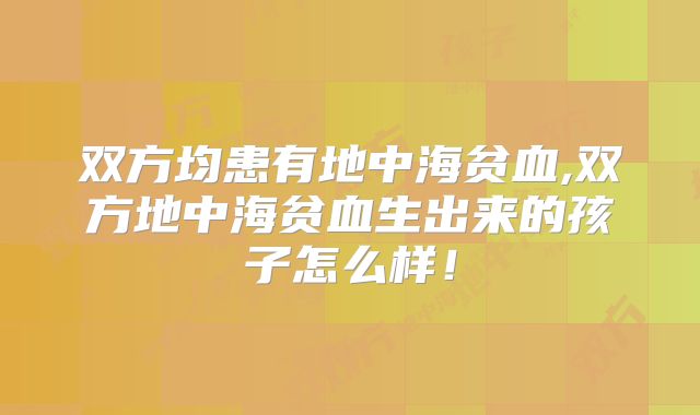 双方均患有地中海贫血,双方地中海贫血生出来的孩子怎么样！