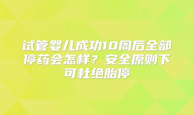试管婴儿成功10周后全部停药会怎样？安全原则下可杜绝胎停