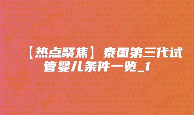 【热点聚焦】泰国第三代试管婴儿条件一览_1