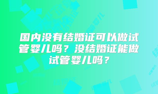 国内没有结婚证可以做试管婴儿吗？没结婚证能做试管婴儿吗？