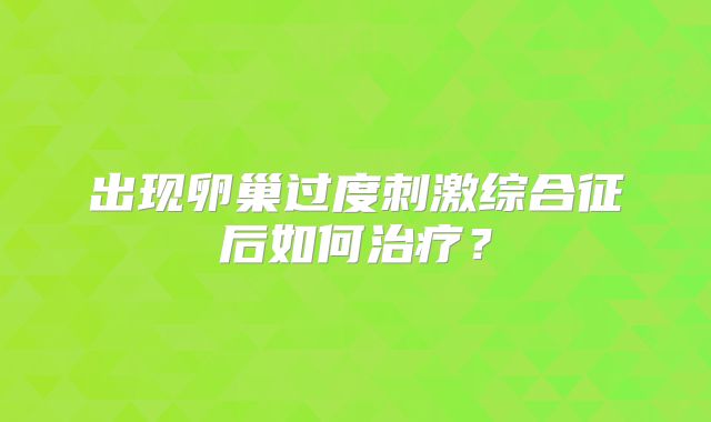 出现卵巢过度刺激综合征后如何治疗?