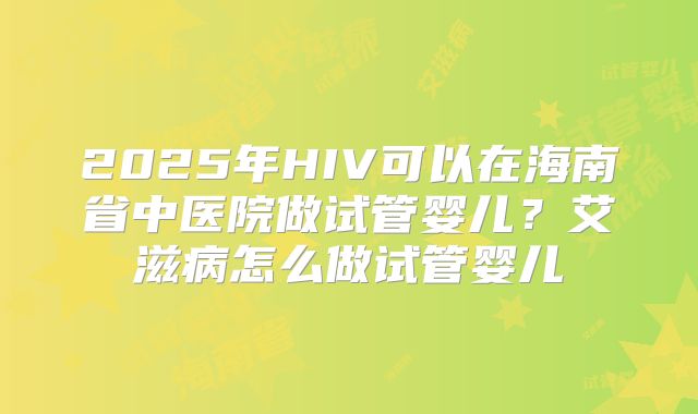 2025年HIV可以在海南省中医院做试管婴儿?艾滋病怎么做试管婴儿