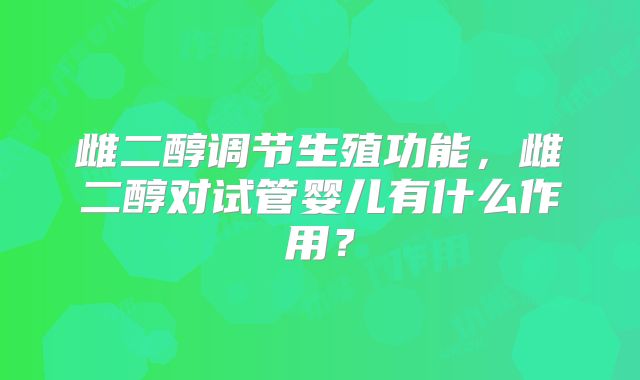 雌二醇调节生殖功能，雌二醇对试管婴儿有什么作用？