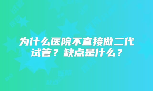 为什么医院不直接做二代试管?缺点是什么?