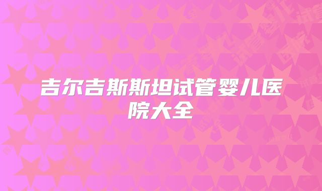 吉尔吉斯斯坦试管婴儿医院大全