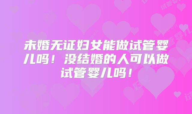 未婚无证妇女能做试管婴儿吗！没结婚的人可以做试管婴儿吗！