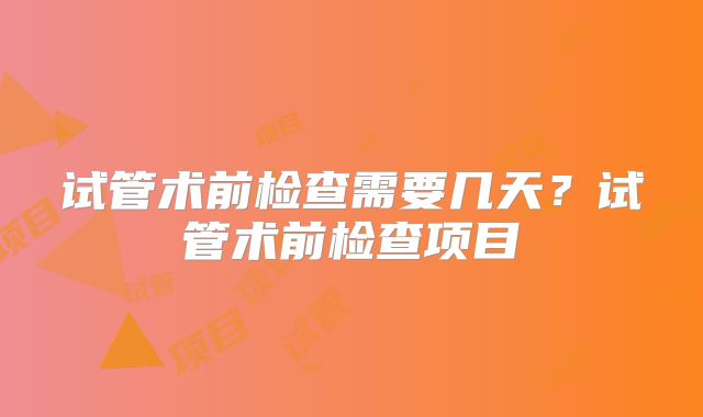 试管术前检查需要几天?试管术前检查项目