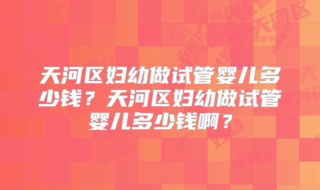 天河区妇幼做试管婴儿多少钱?天河区妇幼做试管婴儿多少钱啊?