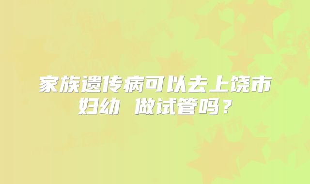 家族遗传病可以去上饶市妇幼 做试管吗？