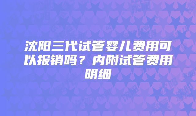 沈阳三代试管婴儿费用可以报销吗?内附试管费用明细