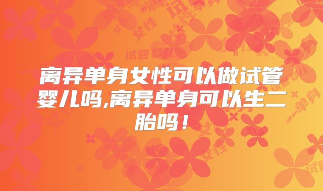 离异单身女性可以做试管婴儿吗,离异单身可以生二胎吗！