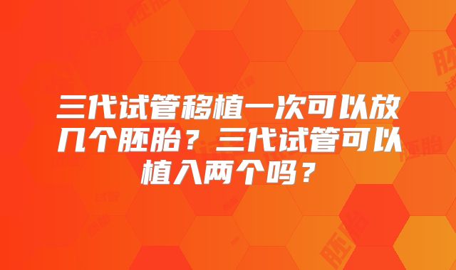 三代试管移植一次可以放几个胚胎?三代试管可以植入两个吗?
