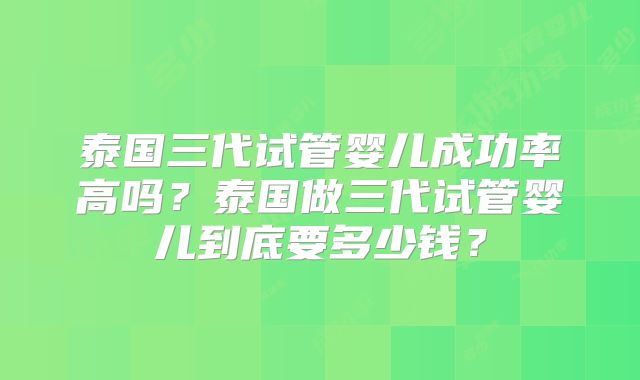 泰国三代试管婴儿成功率高吗？泰国做三代试管婴儿到底要多少钱？