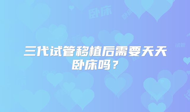 三代试管移植后需要天天卧床吗？