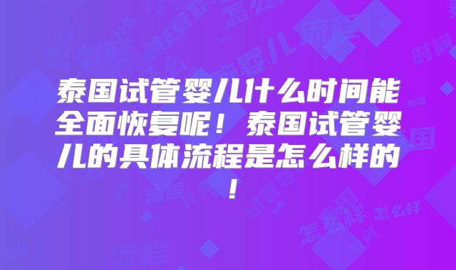 泰国试管婴儿什么时间能全面恢复呢！泰国试管婴儿的具体流程是怎么样的！