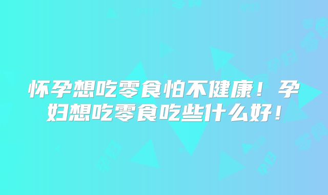 怀孕想吃零食怕不健康!孕妇想吃零食吃些什么好!