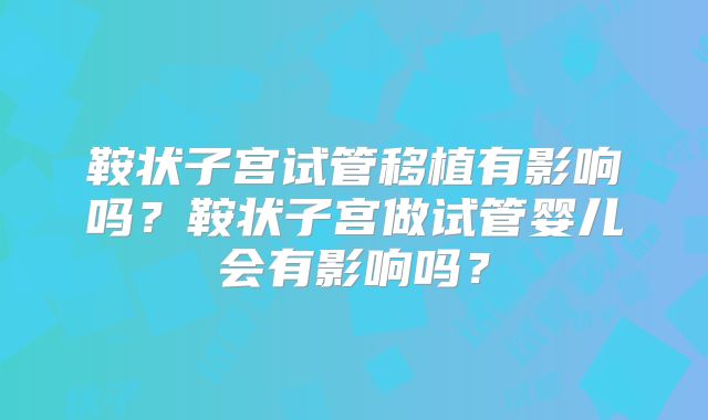 鞍状子宫试管移植有影响吗？鞍状子宫做试管婴儿会有影响吗？