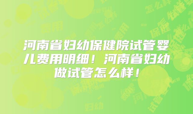 河南省妇幼保健院试管婴儿费用明细!河南省妇幼做试管怎么样!