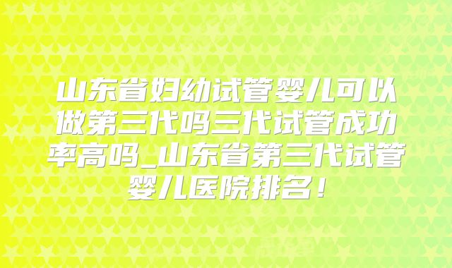 山东省妇幼试管婴儿可以做第三代吗三代试管成功率高吗_山东省第三代试管婴儿医院排名!