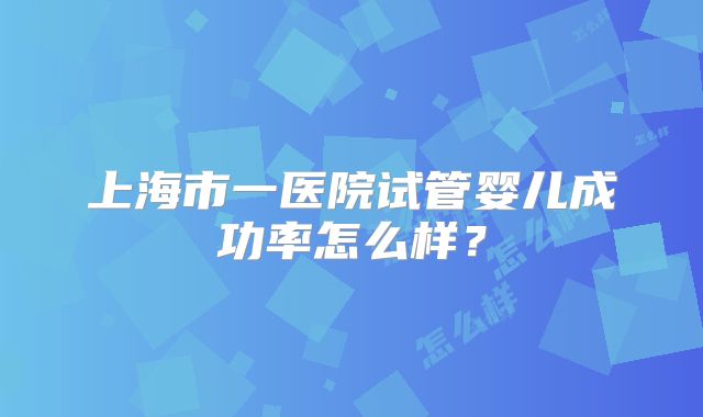 上海市一医院试管婴儿成功率怎么样？