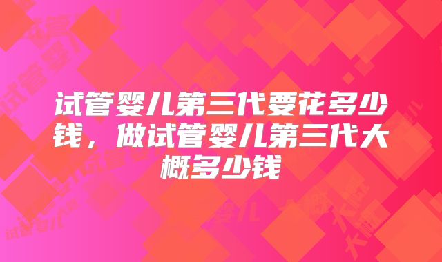 试管婴儿第三代要花多少钱，做试管婴儿第三代大概多少钱