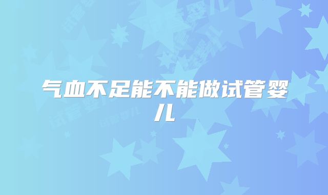 气血不足能不能做试管婴儿