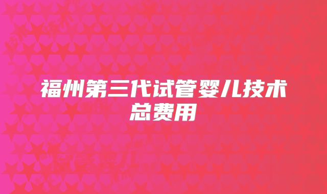 福州第三代试管婴儿技术总费用